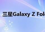  三星Galaxy Z Fold 2出现在新的动手视频中