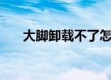 大脚卸载不了怎么办（大脚怎么卸载）