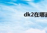 dk2在哪直播（dk2私服）