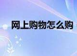 网上购物怎么购（网上购物的操作方法）