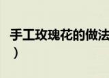 手工玫瑰花的做法（手工做玫瑰花有哪些步骤）