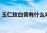 玉仁玫白膏有什么功效（玉仁玫白膏的功效）