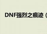 DNF强烈之痕迹（dnf强烈之痕迹怎么得）