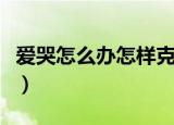 爱哭怎么办怎样克制（如何改掉爱哭的毛病呢）