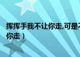 挥挥手我不让你走,可是不见你回头是什么歌（挥挥手我不让你走）