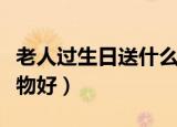 老人过生日送什么好（老年人过生日送什么礼物好）