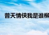 普天情侠我是谁柳青（普天情侠之我是谁）