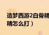 造梦西游2白骨精怎么进入（造梦西游2白骨精怎么打）