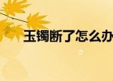 玉镯断了怎么办（玉镯断了解决方法）