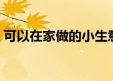 可以在家做的小生意（适合在家里做的生意）