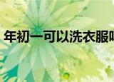 年初一可以洗衣服吗（大年初一能洗衣服吗）