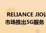  RELIANCE JIO计划在2021年下半年在欧洲市场推出5G服务