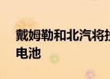 戴姆勒和北汽将投资7.35亿美元在中国生产电池