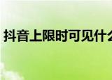 抖音上限时可见什么意思（限时可见的含义）