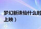 梦幻新诛仙什么时候上映（梦幻诛仙什么时候上映）