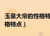 玉皇大帝的性格特点主要情节（玉皇大帝的性格特点）
