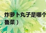 炸萝卜丸子是哪个地方的菜（这道菜是正宗的鲁菜）