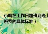 小明在工作日加班到晚上11点那他加班的时薪应不低于（加班费的具体标准）