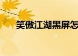 笑傲江湖黑屏怎么办（笑傲江湖黑屏）