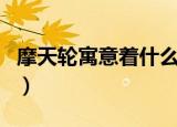 摩天轮寓意着什么意思（盘点摩天轮寓意介绍）