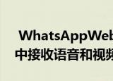  WhatsAppWeb和Desktop客户端在Beta中接收语音和视频通话功能
