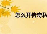 怎么开传奇私服（开私服的方法）