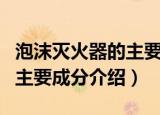 泡沫灭火器的主要成分是什么（泡沫灭火器的主要成分介绍）