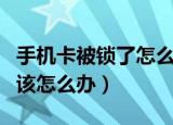 手机卡被锁了怎么办（手机显示SIM卡被锁定该怎么办）