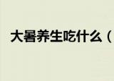 大暑养生吃什么（适合大暑养生吃的食物）