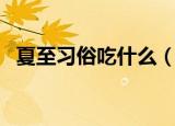 夏至习俗吃什么（有关夏至习俗吃的食物）
