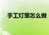 手工灯笼怎么做（教你做出好看的手工）