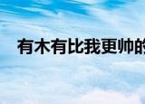 有木有比我更帅的人?（比我更帅的男人）