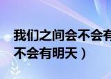 我们之间会不会有明天?怎么回（我们之间会不会有明天）