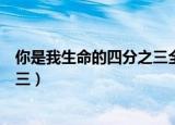 你是我生命的四分之三全文免费阅读（你是我生命的四分之三）