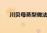 川贝母蒸梨做法（怎么做川贝母蒸梨）