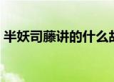 半妖司藤讲的什么故事（半妖司藤剧情简介）