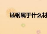 锰钢属于什么材料（锰钢是做什么的）