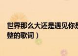 世界那么大还是遇见你是什么歌（世界那么大还是遇见你完整的歌词）