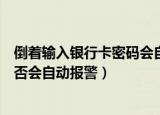 倒着输入银行卡密码会自动报警吗（倒着输入银行卡密码是否会自动报警）