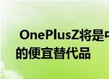  OnePlusZ将是中国公司新型高端智能手机的便宜替代品