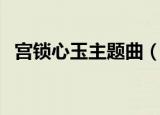 宫锁心玉主题曲（宫锁心玉主题曲是什么）