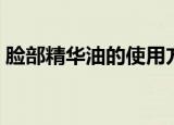 脸部精华油的使用方法（脸部精华油怎么用）