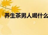 养生茶男人喝什么茶好（男人喝的养生茶）