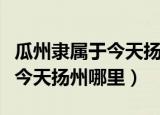 瓜州隶属于今天扬州的什么地方（瓜州隶属于今天扬州哪里）
