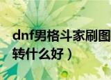 dnf男格斗家刷图转什么职业好（男格斗刷图转什么好）