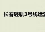 长春轻轨3号线运营时间（长春轻轨3号线）