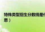 特殊类型招生分数线是什么意思（特殊类型招生分数线的意思）