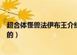 超合体怪兽法伊布王介绍（超合体怪兽法伊布王是怎样合体的）