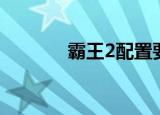 霸王2配置要求（霸王2配置）
