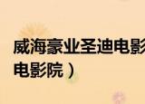威海豪业圣迪电影院今日影讯（威海豪业圣迪电影院）